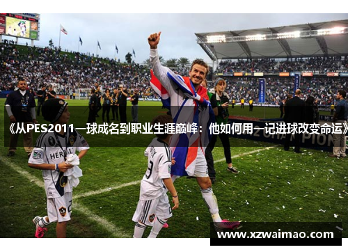 《从PES2011一球成名到职业生涯巅峰：他如何用一记进球改变命运》