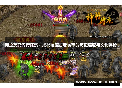 努拉莫克传奇探索:揭秘这座古老城市的历史遗迹与文化奥秘 努拉莫克传奇探索:揭秘这座古老城市的历史遗迹与文化奥秘