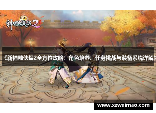 《新神雕侠侣2全方位攻略：角色培养、任务挑战与装备系统详解》